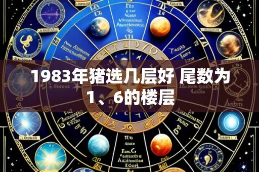 1983年猪选几层好 尾数为1、6的楼层