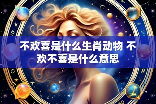不欢喜是什么生肖动物 不欢不喜是什么意思