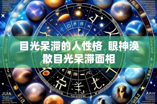 目光呆滞的人性格  眼神涣散目光呆滞面相