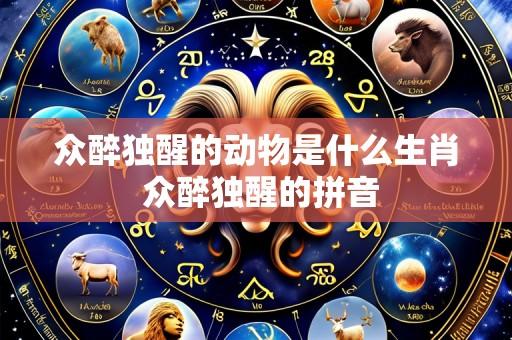 众醉独醒的动物是什么生肖 众醉独醒的拼音