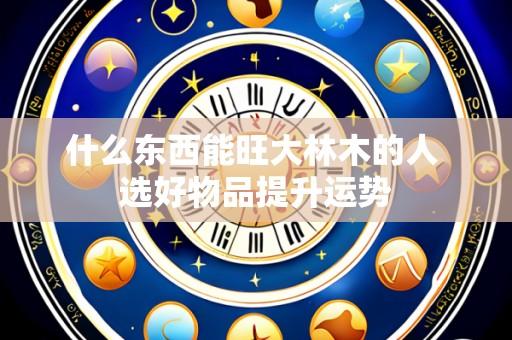 什么东西能旺大林木的人 选好物品提升运势