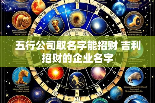 五行公司取名字能招财 吉利招财的企业名字
