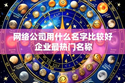网络公司用什么名字比较好 企业最热门名称