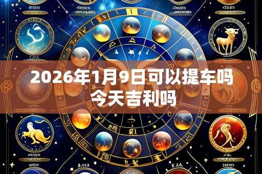2026年1月9日可以提车吗 今天吉利吗