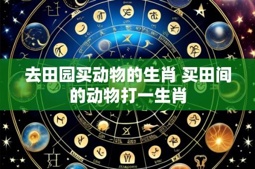 去田园买动物的生肖 买田间的动物打一生肖