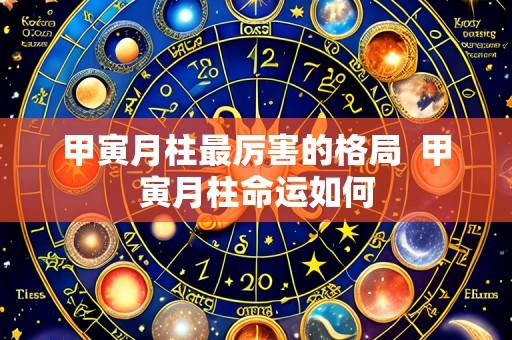 甲寅月柱最厉害的格局  甲寅月柱命运如何