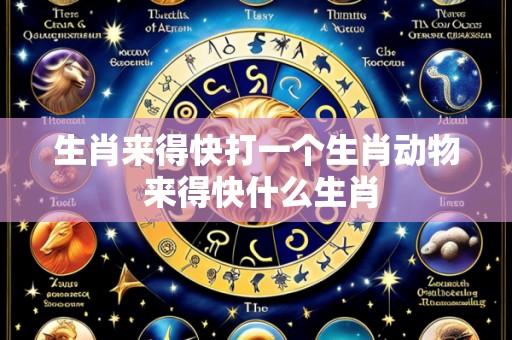 生肖来得快打一个生肖动物 来得快什么生肖