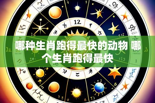 哪种生肖跑得最快的动物 哪个生肖跑得最快