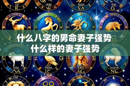 什么八字的男命妻子强势 什么样的妻子强势