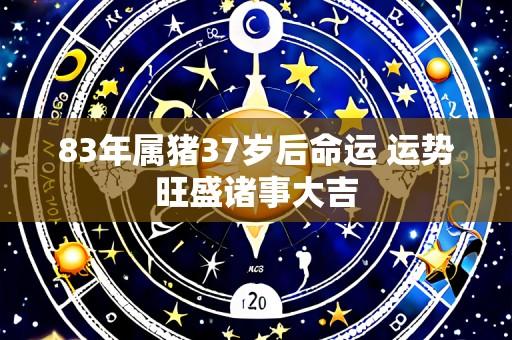 83年属猪37岁后命运 运势旺盛诸事大吉