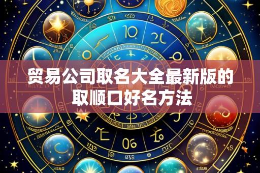 贸易公司取名大全最新版的 取顺口好名方法