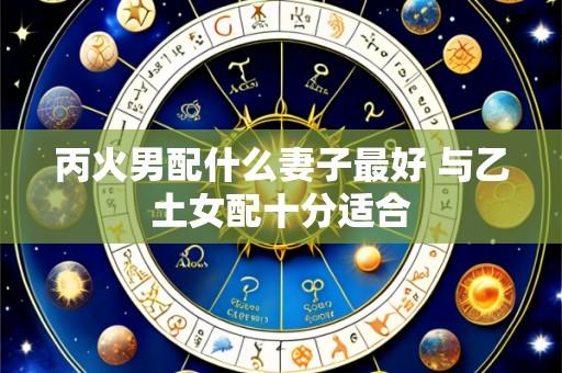 丙火男配什么妻子最好 与乙土女配十分适合