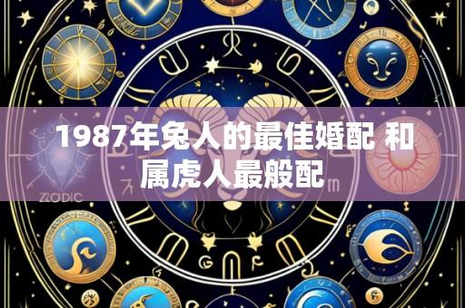 1987年兔人的最佳婚配 和属虎人最般配