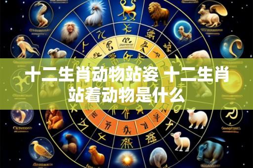 十二生肖动物站姿 十二生肖站着动物是什么
