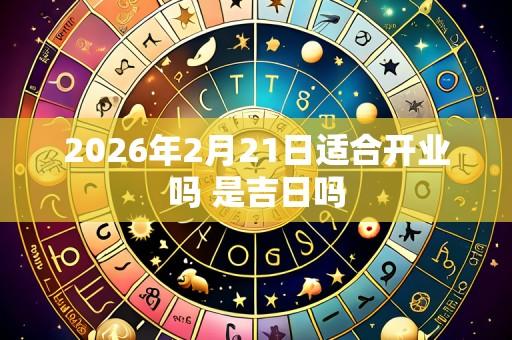 2026年2月21日适合开业吗 是吉日吗