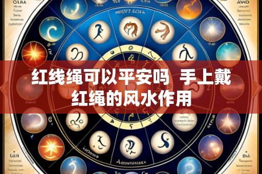 红线绳可以平安吗  手上戴红绳的风水作用