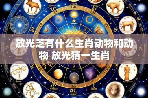 放光芝有什么生肖动物和动物 放光猜一生肖