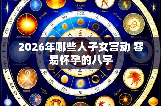 2026年哪些人子女宫动 容易怀孕的八字
