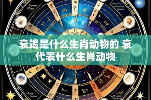 衰竭是什么生肖动物的 衰代表什么生肖动物
