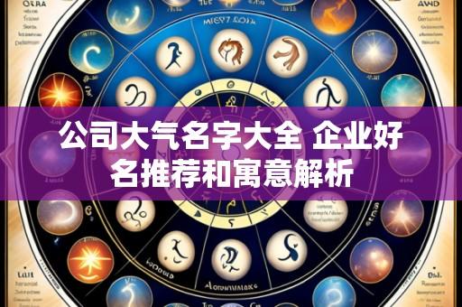 公司大气名字大全 企业好名推荐和寓意解析
