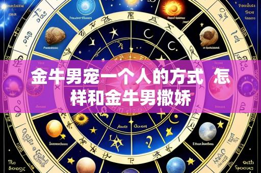金牛男宠一个人的方式  怎样和金牛男撒娇