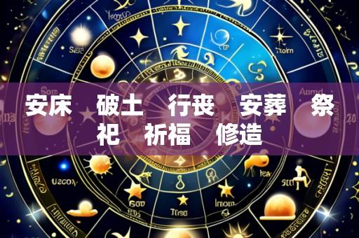 安床 破土 行丧 安葬 祭祀 祈福 修造