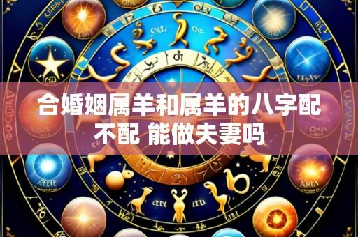 合婚姻属羊和属羊的八字配不配 能做夫妻吗
