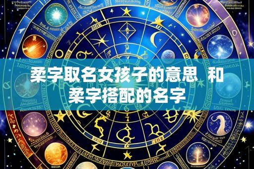 柔字取名女孩子的意思  和柔字搭配的名字