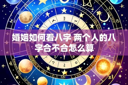 婚姻如何看八字 两个人的八字合不合怎么算