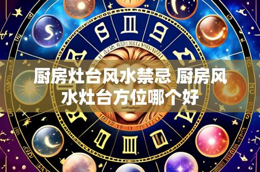 厨房灶台风水禁忌 厨房风水灶台方位哪个好