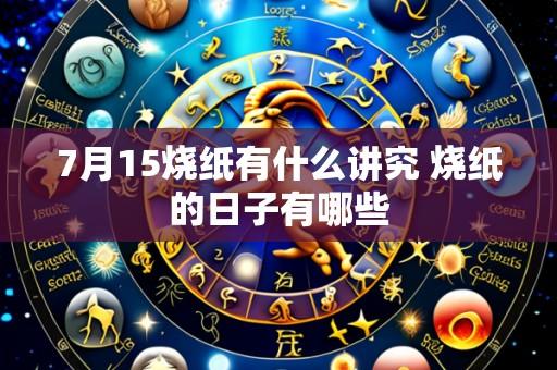 7月15烧纸有什么讲究 烧纸的日子有哪些