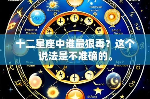 十二星座中谁最狠毒?这个说法是不准确的。