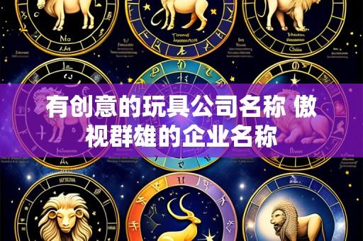 有创意的玩具公司名称 傲视群雄的企业名称