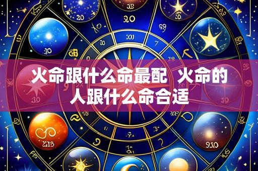 火命跟什么命最配 火命的人跟什么命合适