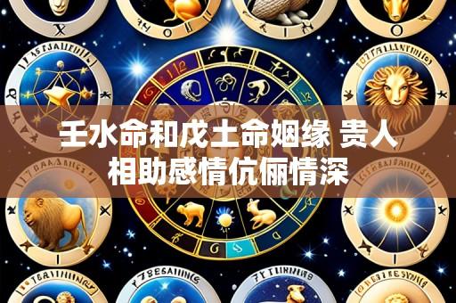壬水命和戊土命姻缘 贵人相助感情伉俪情深
