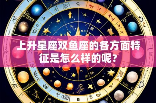 上升星座双鱼座的各方面特征是怎么样的呢?