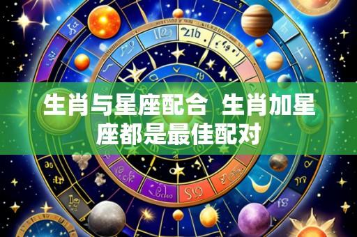 生肖与星座配合  生肖加星座都是最佳配对