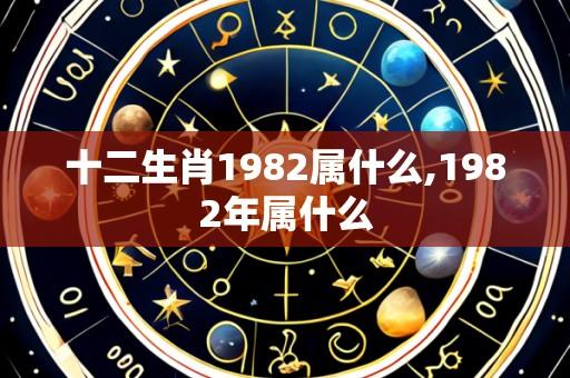 十二生肖1982属什么,1982年属什么