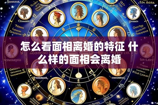 怎么看面相离婚的特征 什么样的面相会离婚