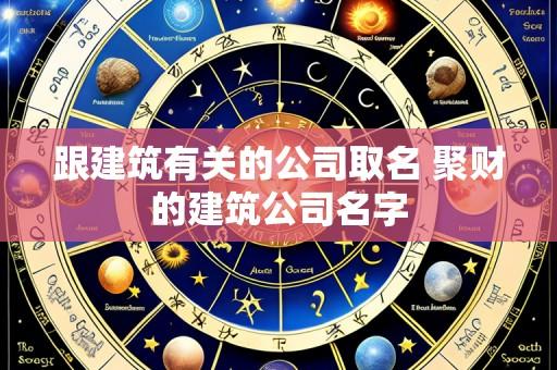 跟建筑有关的公司取名 聚财的建筑公司名字