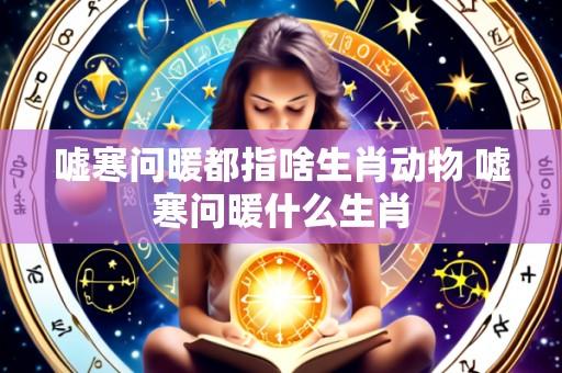 嘘寒问暖都指啥生肖动物 嘘寒问暖什么生肖