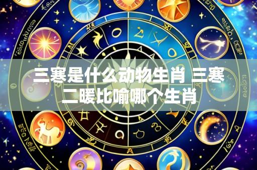 三寒是什么动物生肖 三寒二暖比喻哪个生肖