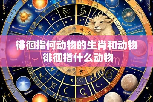 徘徊指何动物的生肖和动物 徘徊指什么动物