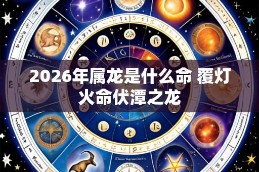 2026年属龙是什么命 覆灯火命伏潭之龙