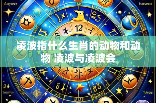 凌波指什么生肖的动物和动物 凌波与凌波会