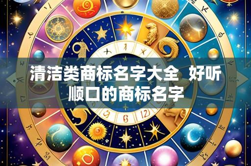 清洁类商标名字大全  好听顺口的商标名字