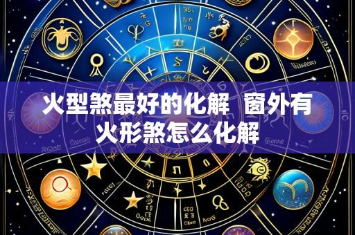 火型煞最好的化解 窗外有火形煞怎么化解