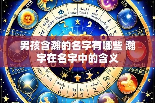 男孩含瀚的名字有哪些 瀚字在名字中的含义