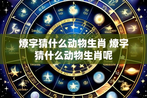 燎字猜什么动物生肖 燎字猜什么动物生肖呢