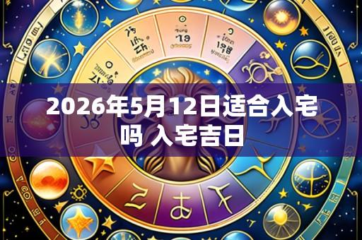 2026年5月12日适合入宅吗 入宅吉日